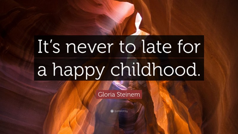 Gloria Steinem Quote: “It’s never to late for a happy childhood.”