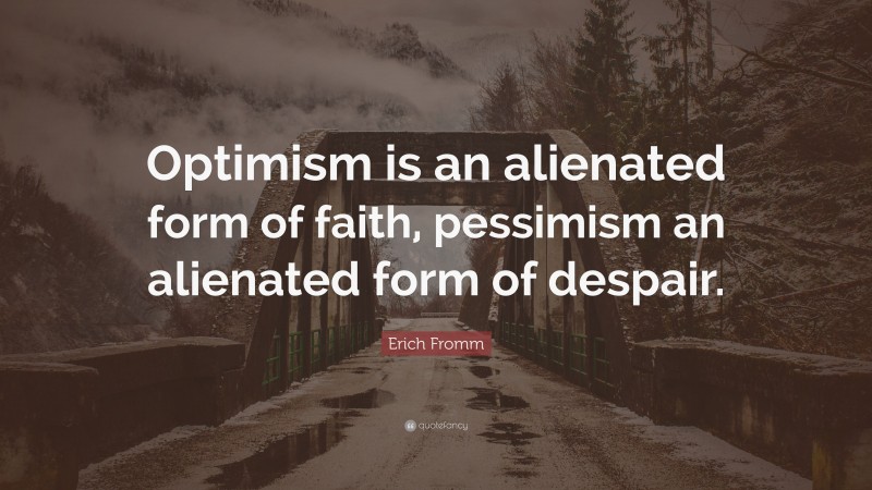 Erich Fromm Quote: “Optimism is an alienated form of faith, pessimism an alienated form of despair.”