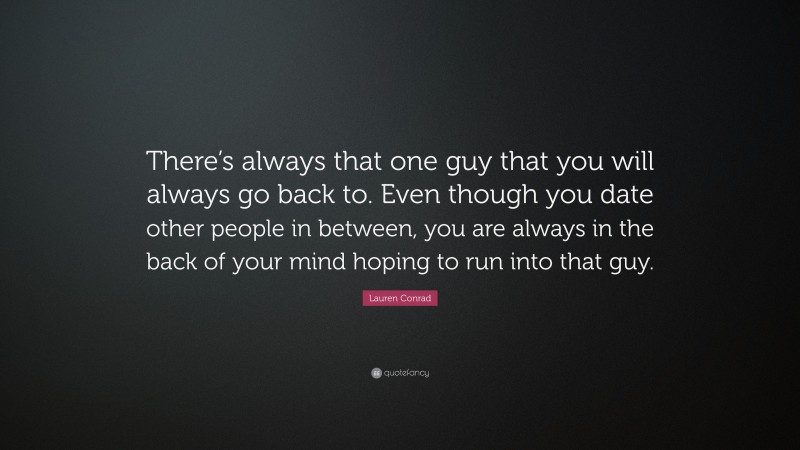 Lauren Conrad Quote: “There’s always that one guy that you will always go back to. Even though you date other people in between, you are always in the back of your mind hoping to run into that guy.”