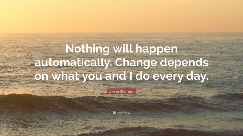 Gloria Steinem Quote: “Nothing will happen automatically. Change depends on what you and I do every day.”