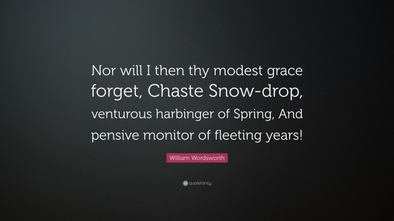William Wordsworth Quote: “Nor will I then thy modest grace forget, Chaste Snow-drop, venturous harbinger of Spring, And pensive monitor of fleeting years!”