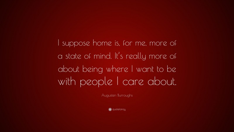 Augusten Burroughs Quote: “I suppose home is, for me, more of a state of mind. It’s really more of about being where I want to be with people I care about.”