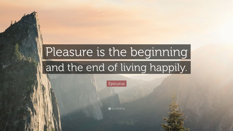 Epicurus Quote: “Pleasure is the beginning and the end of living happily.”