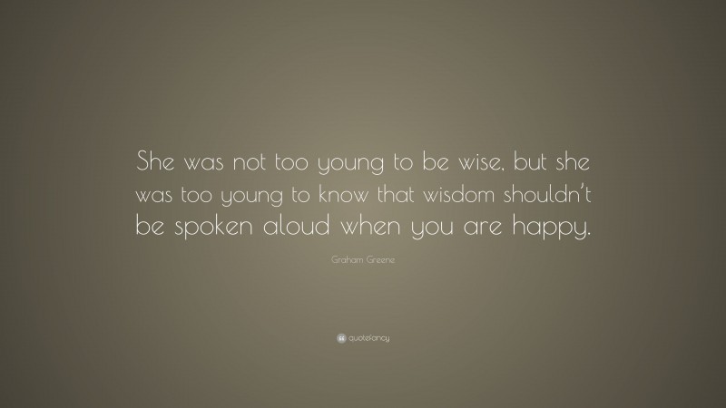 Graham Greene Quote: “She was not too young to be wise, but she was too young to know that wisdom shouldn’t be spoken aloud when you are happy.”