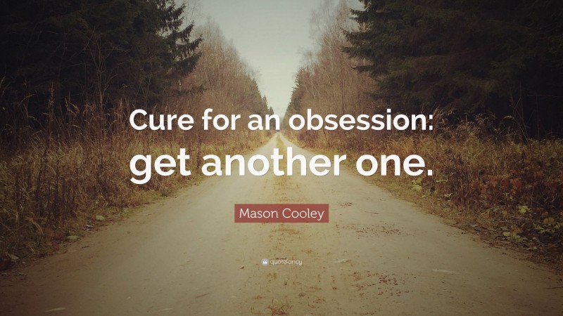 Mason Cooley Quote: “Cure for an obsession: get another one.”