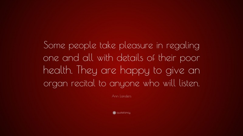 Ann Landers Quote: “Some people take pleasure in regaling one and all with details of their poor health. They are happy to give an organ recital to anyone who will listen.”