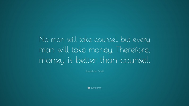 Jonathan Swift Quote: “No man will take counsel, but every man will take money. Therefore, money is better than counsel.”