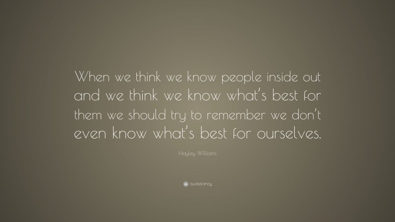 Hayley Williams Quote: “When we think we know people inside out and we think we know what’s best for them we should try to remember we don’t even know what’s best for ourselves.”