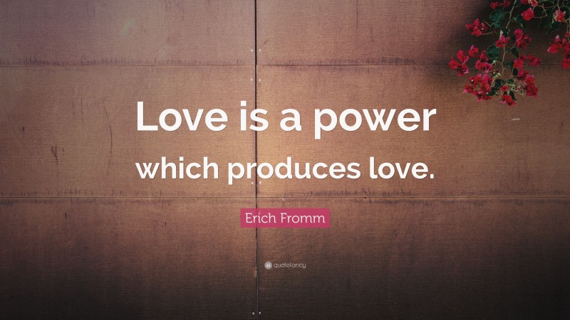 Erich Fromm Quote: “Love is a power which produces love.”