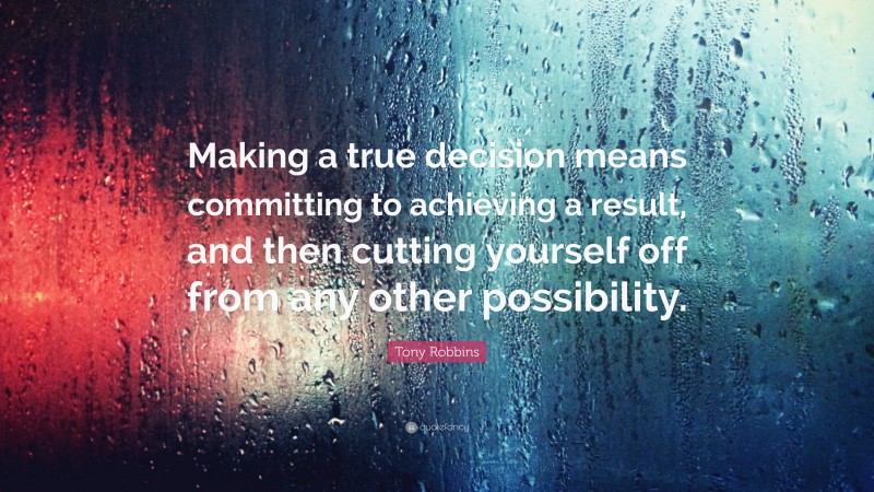 Tony Robbins Quote: “Making a true decision means committing to achieving a result, and then cutting yourself off from any other possibility.”