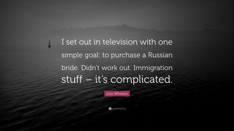 Joss Whedon Quote: “I set out in television with one simple goal: to purchase a Russian bride. Didn’t work out. Immigration stuff – it’s complicated.”
