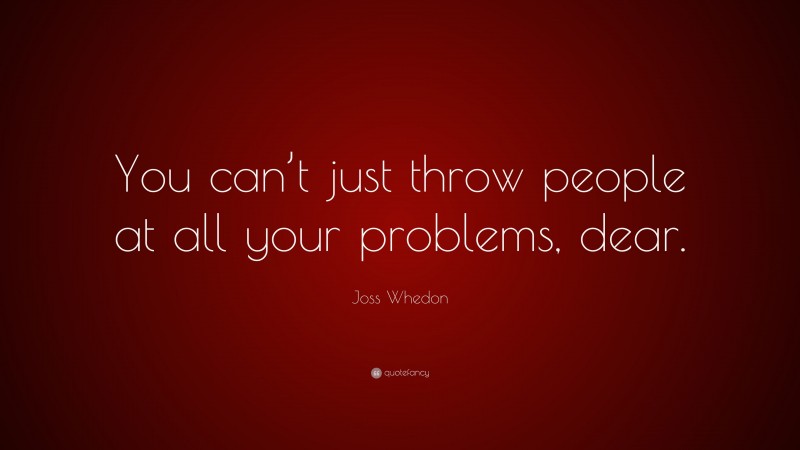 Joss Whedon Quote: “You can’t just throw people at all your problems, dear.”