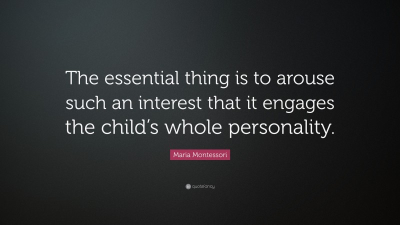 Maria Montessori Quote: “The essential thing is to arouse such an interest that it engages the child’s whole personality.”