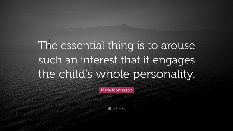 Maria Montessori Quote: “The essential thing is to arouse such an interest that it engages the child’s whole personality.”