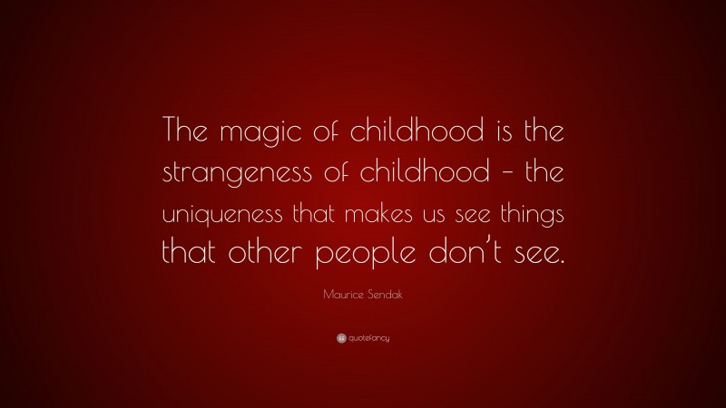 Maurice Sendak Quote: “The magic of childhood is the strangeness of childhood – the uniqueness that makes us see things that other people don’t see.”