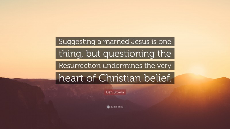 Dan Brown Quote: “Suggesting a married Jesus is one thing, but questioning the Resurrection undermines the very heart of Christian belief.”