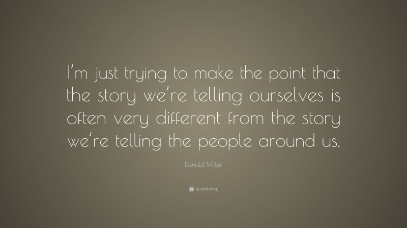Donald Miller Quote: “I’m just trying to make the point that the story we’re telling ourselves is often very different from the story we’re telling the people around us.”