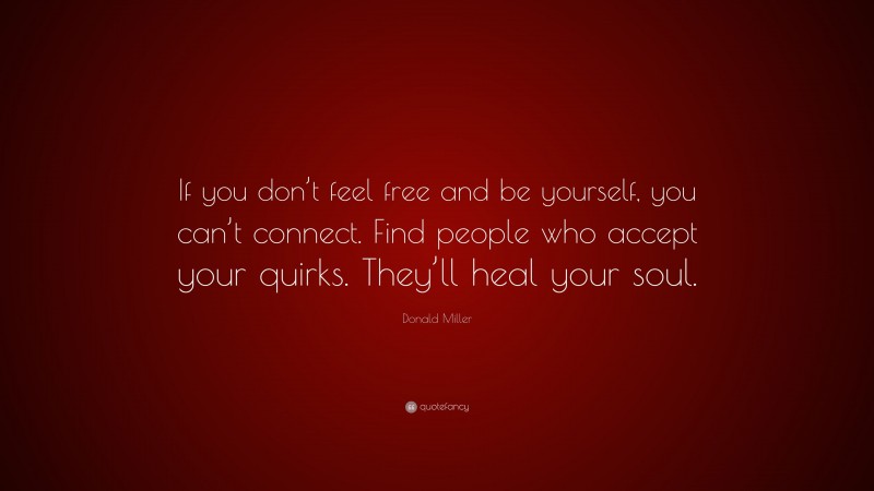 Donald Miller Quote: “If you don’t feel free and be yourself, you can’t connect. Find people who accept your quirks. They’ll heal your soul.”