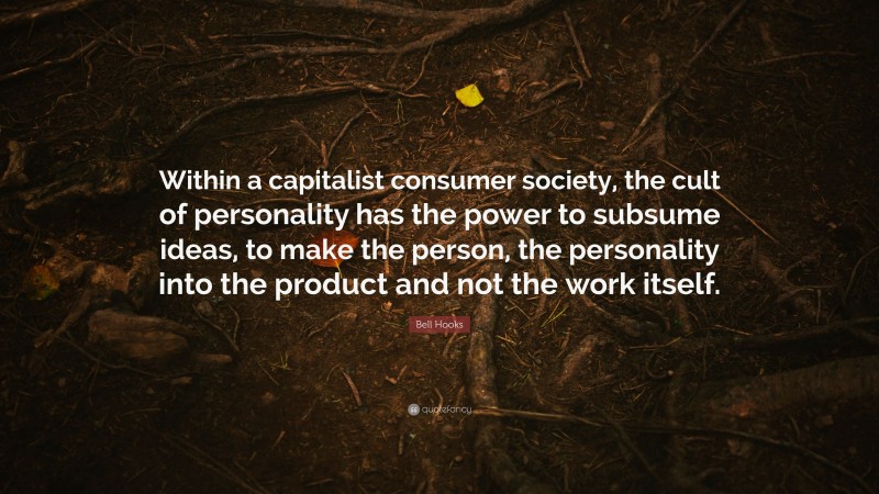 Bell Hooks Quote: “Within a capitalist consumer society, the cult of personality has the power to subsume ideas, to make the person, the personality into the product and not the work itself.”