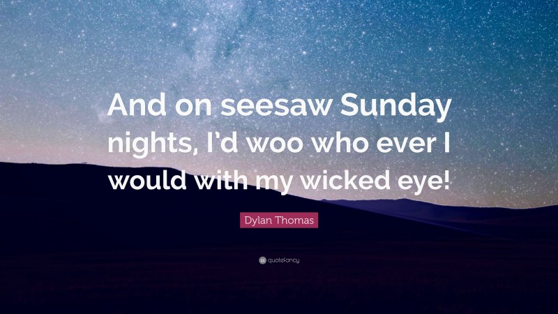 Dylan Thomas Quote: “And on seesaw Sunday nights, I’d woo who ever I would with my wicked eye!”