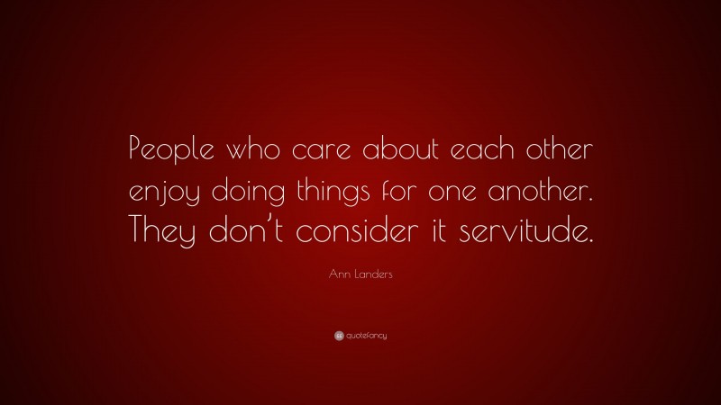 Ann Landers Quote: “People who care about each other enjoy doing things for one another. They don’t consider it servitude.”