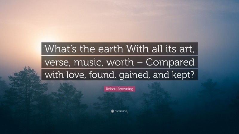Robert Browning Quote: “What’s the earth With all its art, verse, music, worth – Compared with love, found, gained, and kept?”
