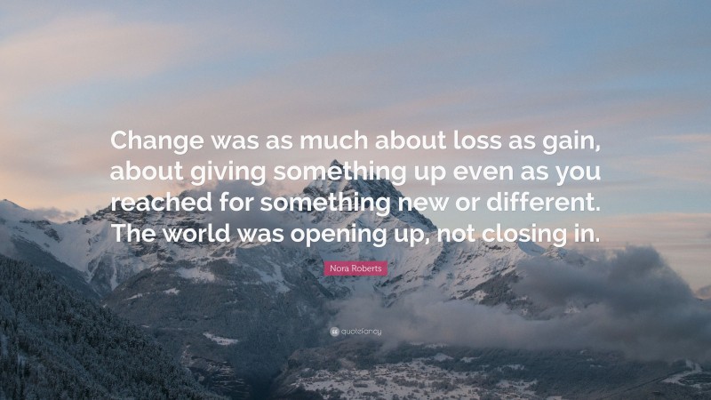 Nora Roberts Quote: “Change was as much about loss as gain, about giving something up even as you reached for something new or different. The world was opening up, not closing in.”