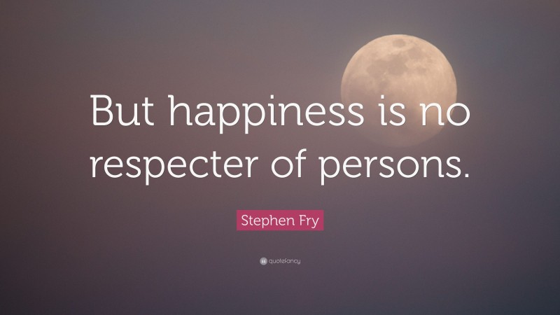 Stephen Fry Quote: “But happiness is no respecter of persons.”