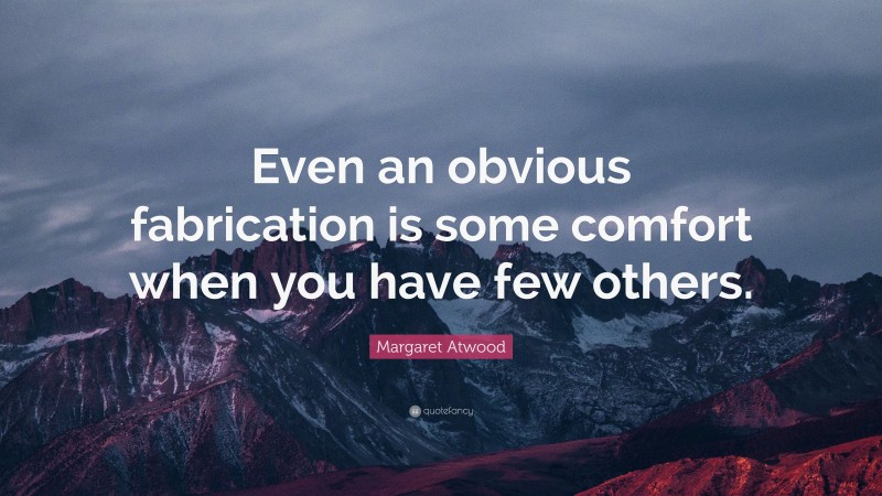 Margaret Atwood Quote: “Even an obvious fabrication is some comfort when you have few others.”