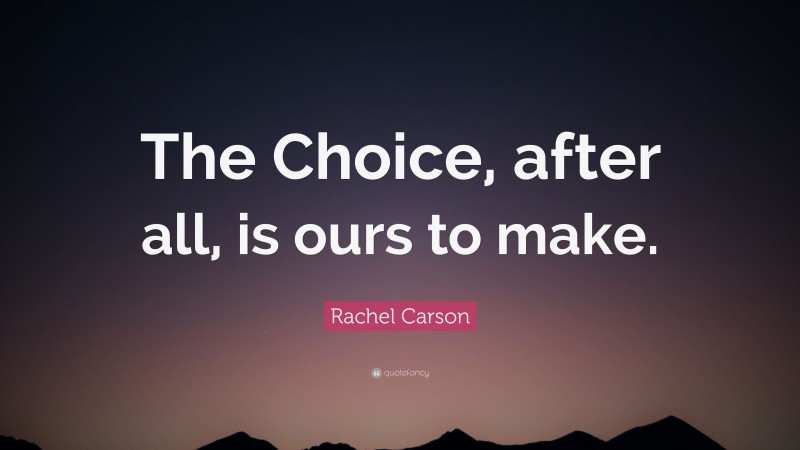 Rachel Carson Quote: “The Choice, after all, is ours to make.”