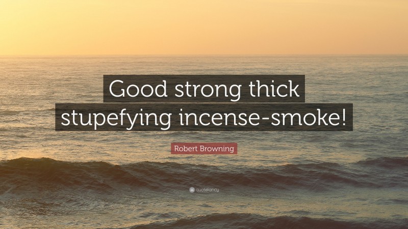 Robert Browning Quote: “Good strong thick stupefying incense-smoke!”