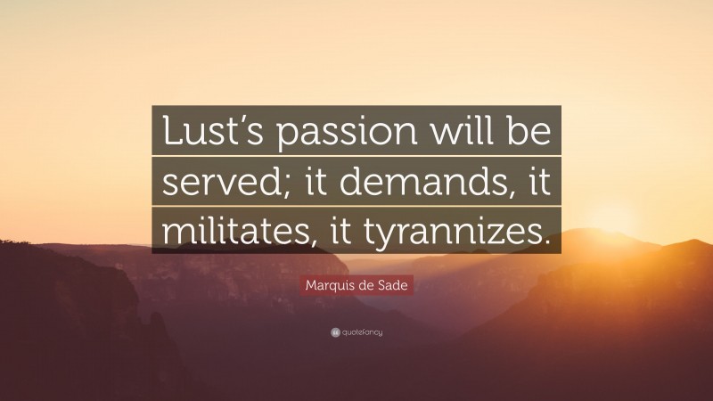 Marquis de Sade Quote: “Lust’s passion will be served; it demands, it militates, it tyrannizes.”