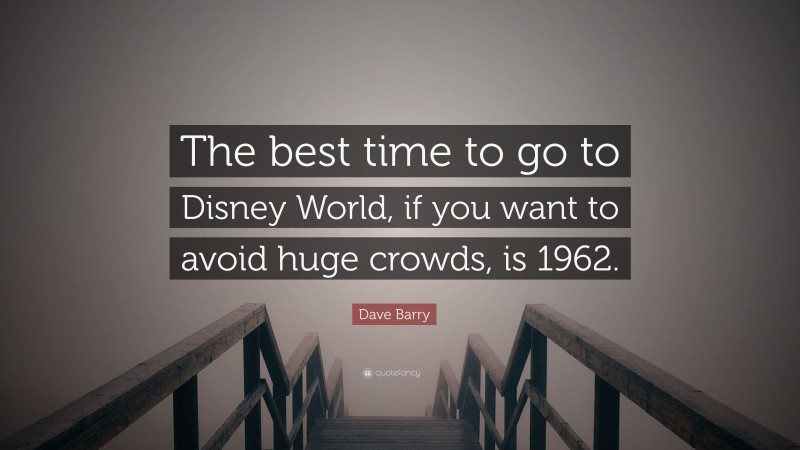 Dave Barry Quote: “The best time to go to Disney World, if you want to avoid huge crowds, is 1962.”