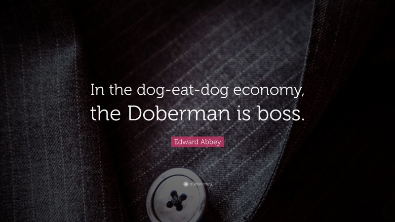 Edward Abbey Quote: “In the dog-eat-dog economy, the Doberman is boss.”
