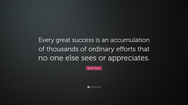 Brian Tracy Quote: “Every great success is an accumulation of thousands of ordinary efforts that no one else sees or appreciates.”