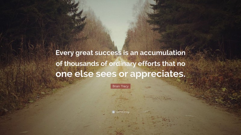 Brian Tracy Quote: “Every great success is an accumulation of thousands of ordinary efforts that no one else sees or appreciates.”