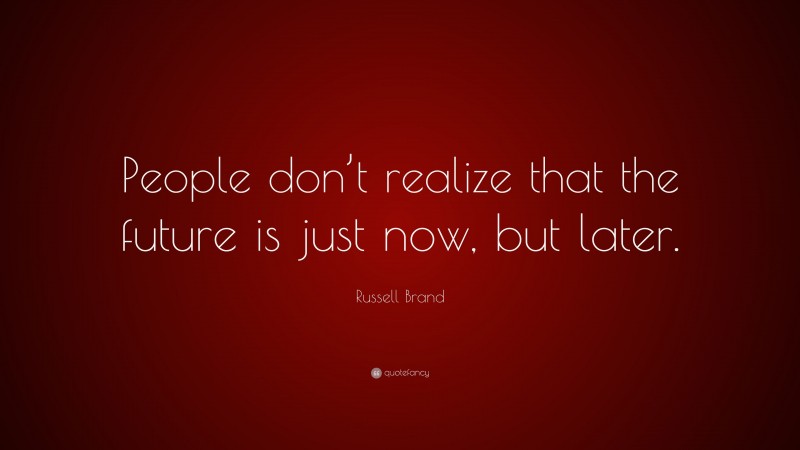 Russell Brand Quote: “People don’t realize that the future is just now, but later.”