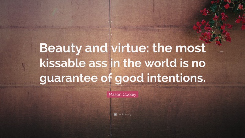 Mason Cooley Quote: “Beauty and virtue: the most kissable ass in the world is no guarantee of good intentions.”
