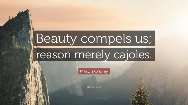 Mason Cooley Quote: “Beauty compels us; reason merely cajoles.”