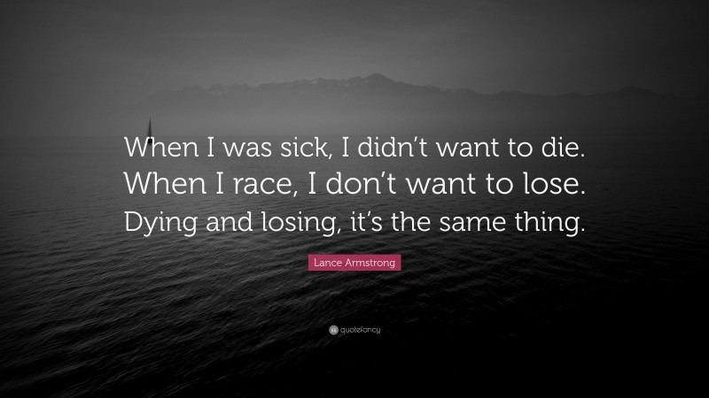 Lance Armstrong Quote: “When I was sick, I didn’t want to die. When I race, I don’t want to lose. Dying and losing, it’s the same thing.”
