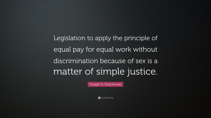Dwight D. Eisenhower Quote: “Legislation to apply the principle of equal pay for equal work without discrimination because of sex is a matter of simple justice.”