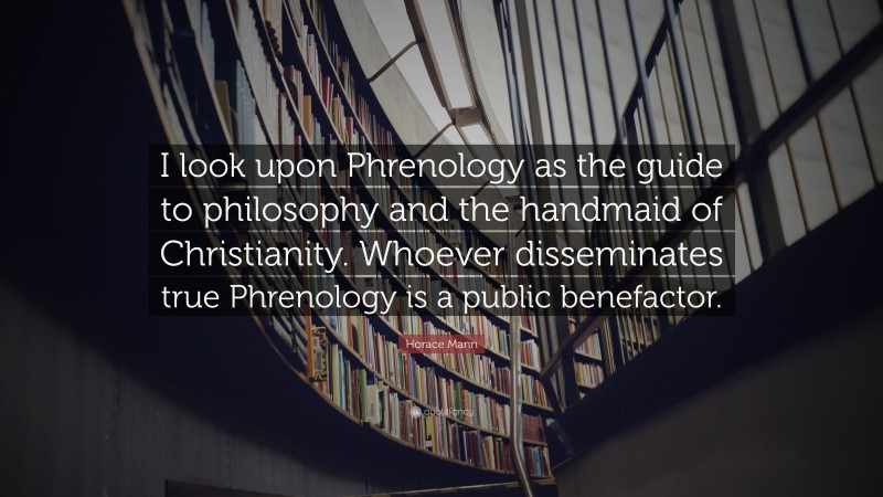 Horace Mann Quote: “I look upon Phrenology as the guide to philosophy and the handmaid of Christianity. Whoever disseminates true Phrenology is a public benefactor.”
