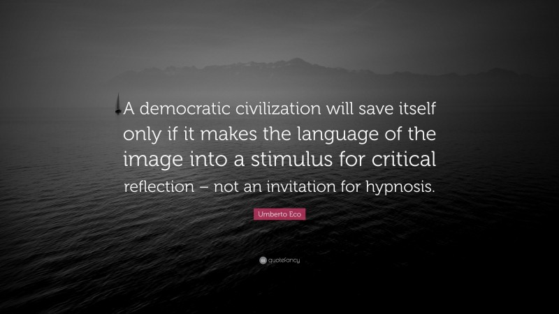 Umberto Eco Quote: “A democratic civilization will save itself only if it makes the language of the image into a stimulus for critical reflection – not an invitation for hypnosis.”