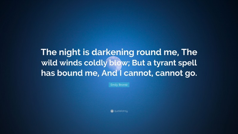 Emily Brontë Quote: “The night is darkening round me, The wild winds coldly blow; But a tyrant spell has bound me, And I cannot, cannot go.”