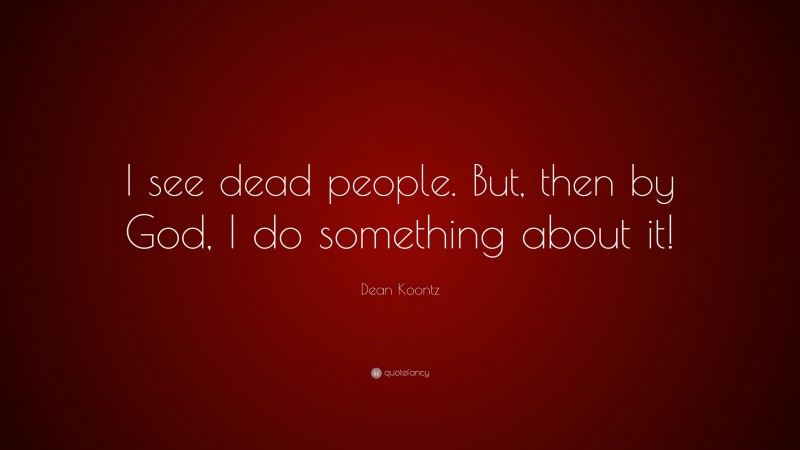 Dean Koontz Quote: “I see dead people. But, then by God, I do something about it!”