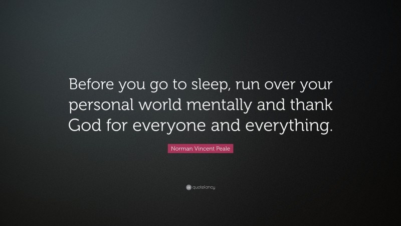 Norman Vincent Peale Quote: “Before you go to sleep, run over your personal world mentally and thank God for everyone and everything.”