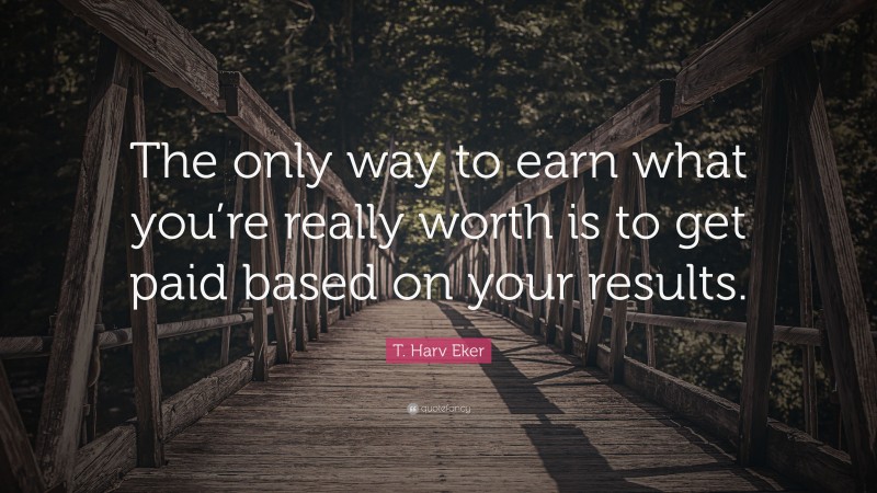 T. Harv Eker Quote: “The only way to earn what you’re really worth is to get paid based on your results.”