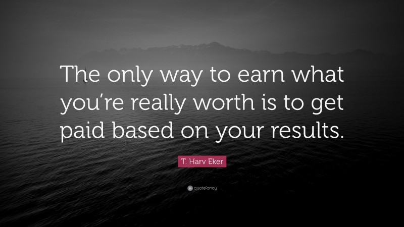T. Harv Eker Quote: “The only way to earn what you’re really worth is to get paid based on your results.”