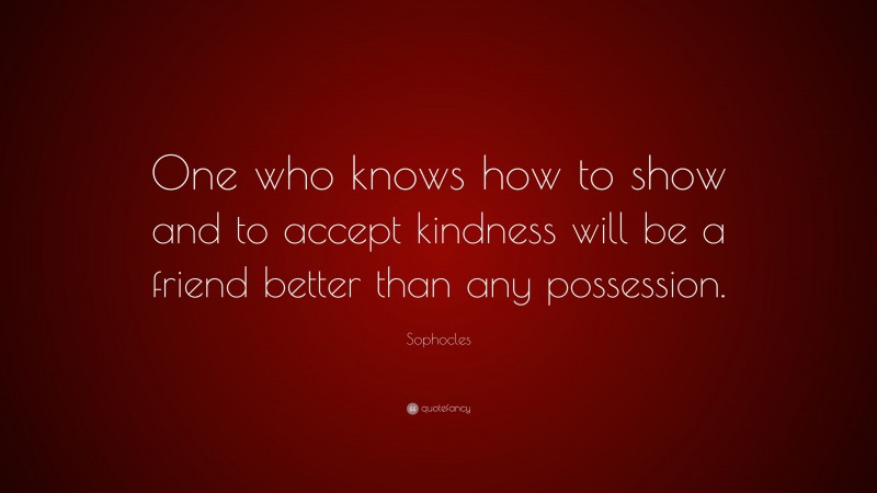 Sophocles Quote: “One who knows how to show and to accept kindness will be a friend better than any possession.”