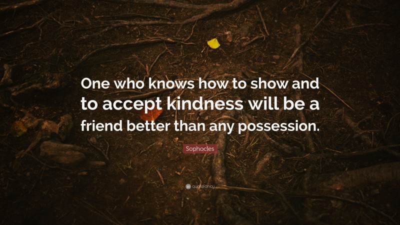 Sophocles Quote: “One who knows how to show and to accept kindness will be a friend better than any possession.”